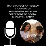 Rani Vanouska Modely Chauhan of Ranthambhore at the Forefront of Social Impact in Sport