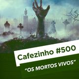 Cafezinho 500 – Os mortos-vivos