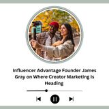 Influencer Advantage Founder James Gray on Where Creator Marketing Is Heading
