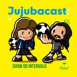 Show do Intervalo - Jujubacast 105