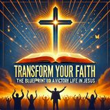 Transform Your Faith: The Blueprint for a Victorious Life in Jesus