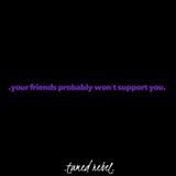 .your friends probably won’t support you.