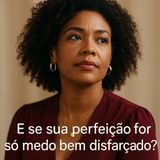E se sua perfeição for só medo bem disfarçado?
