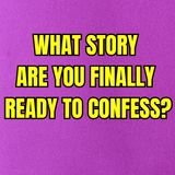 What story are you finally ready to confess?
