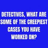 Detectives, What are Some of the Creepiest Cases You Have Worked On?