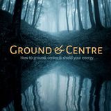 Ground & Centre: How to Ground, Centre, & Shield Your Energy