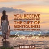 God Gives You An Abundance of Grace and the Gift of Righteousness to Reign in Life.