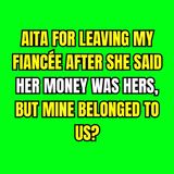 AITA for leaving my fiancée after she said her money was hers, but mine belonged to us?