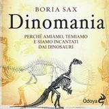 Dinomania. Perché amiamo, temiamo e siamo incantati dai dinosauri?