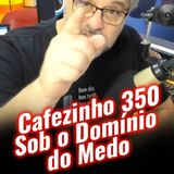 Cafezinho 350 – Sob o domínio do medo