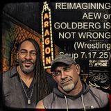 REIMAGINING AEW or GOLDBERG WASN'T WRONG (Wrestling Soup 7.17.25)