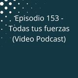 Episodio 153 - Todas tus fuerzas