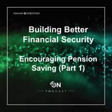 Building Better Financial Security - Encouraging Pension Saving (Part 1) – Episode 24