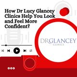 How Dr Lucy Glancey Clinics Help You Look and Feel More Confident
