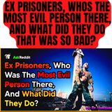 Ex Prisoners, Whos The Most Evil Person There, And What Did They Do That Was So Bad?