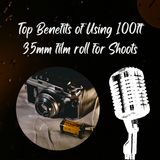 Top Benefits of Using 100ft 35mm film roll for Shoots