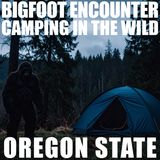 BIGFOOT ENCOUNTER AND EXPERIENCES WHILE CAMPING IN THE WILDERNESS IN OREGON STATE (EYE-SIGHTING)