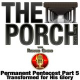 The Porch - Permanent Pentecost Part 5 - Transformed for His Glory
