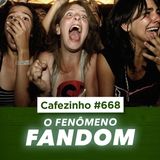 Cafezinho 668 - O fenômeno do Fandom