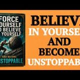Force Yourself to Believe in Yourself and Become Unstoppable