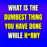 What is the dumbest thing you have done while H*RNY