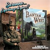 Ep 13 - Saranno...Esperienze di gioco? Bantam West