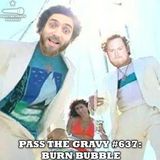Pass The Gravy #637: Burn Bubble