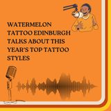 Watermelon Tattoo Edinburgh talks about this year's top tattoo styles