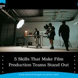 5 Skills That Make Film Production Teams Stand Out