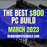 The Best $800 PC Build for Gaming - March 2023
