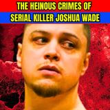 The Heinous Crimes of Serial Killer Joshua Wade - True Crime Documentary