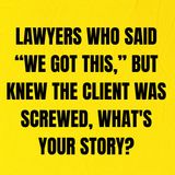 Lawyers Who Said “We got this,” But Knew The Client Was Screwed, What's Your Story?