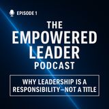 Episode 1 - THE EMPOWERED LEADER: Why Leadership Is A Responsibility—Not A Title)