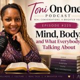 Toni On One Podcast  - Episode #225: Mind, Body, and What Everybody’s Talking About