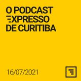 O Podcast Expresso de Curitiba - 16/JUL/21