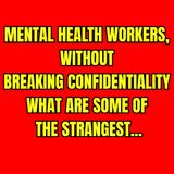 Mental health workers, without breaking confidentiality what are some of the strangest...