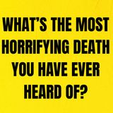 What’s the most horrifying death you have ever heard of?
