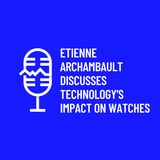 Etienne Archambault Discusses Technologys Impact on Watches