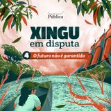 Xingu em Disputa EP04: o futuro não é garantido