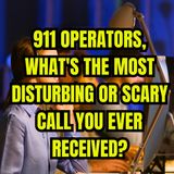 911 Operators, What's the Most Disturbing or Scary Call you ever received?