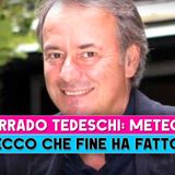 Corrado Tedeschi: Ecco Che Fine Ha Fatto!