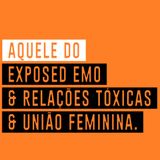 AQUELE DO EXPOSED EMO & RELAÇÕES TÓXICAS & UNIÃO FEMININA - Ep. 02