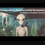 Extraordinary Extraterrestrial Encounters: Ten True Cases of Landings & Humanoids