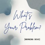 What's Your Problem? [Morning Devo]
