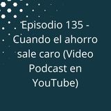 Episodio 135 - Cuando el ahorro sale caro (Video Podcast disponible en YouTube)