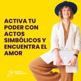 EPISODIO 112_Activa tu poder con actos simbólicos y encuentra el amor