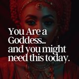 You Are a Goddess...and you might need this today.