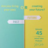 Episode 45 - Are you living your past or creating your future?