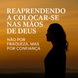 Reaprendendo a colocar-se nas mãos de Deus, não por fraqueza, mas por confiança