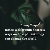 James Wolfgramm Shares 5 ways on how philanthropy can change the world